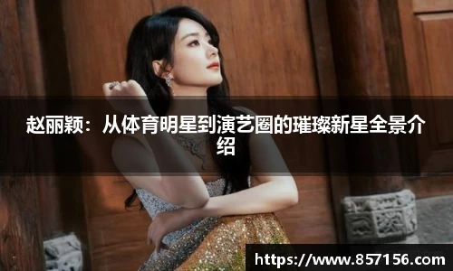 赵丽颖：从体育明星到演艺圈的璀璨新星全景介绍