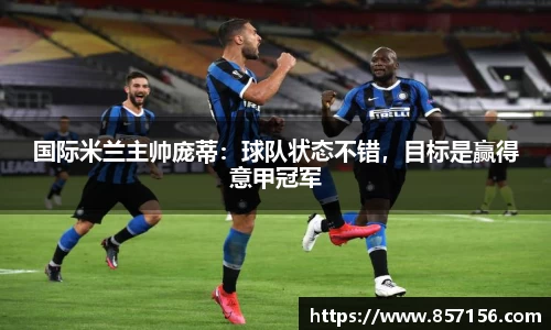 国际米兰主帅庞蒂：球队状态不错，目标是赢得意甲冠军