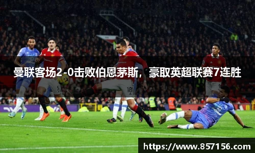曼联客场2-0击败伯恩茅斯，豪取英超联赛7连胜