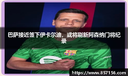 巴萨接近签下伊卡尔迪，或将刷新阿森纳门将纪录