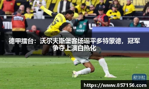 德甲擂台：沃尔夫斯堡客场逼平多特蒙德，冠军争夺上演白热化