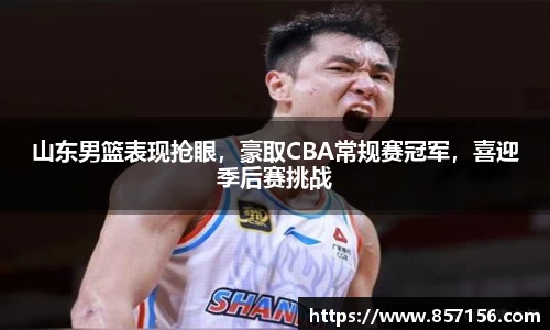 山东男篮表现抢眼，豪取CBA常规赛冠军，喜迎季后赛挑战