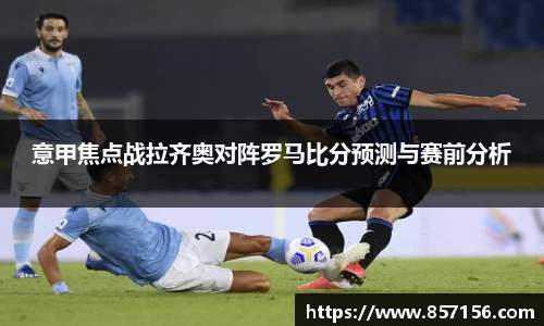 意甲焦点战拉齐奥对阵罗马比分预测与赛前分析