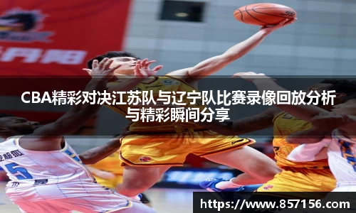 CBA精彩对决江苏队与辽宁队比赛录像回放分析与精彩瞬间分享