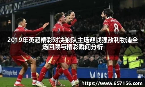 2019年英超精彩对决狼队主场迎战强敌利物浦全场回顾与精彩瞬间分析