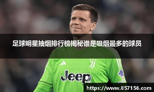 足球明星抽烟排行榜揭秘谁是吸烟最多的球员