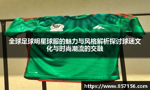 全球足球明星球服的魅力与风格解析探讨球迷文化与时尚潮流的交融