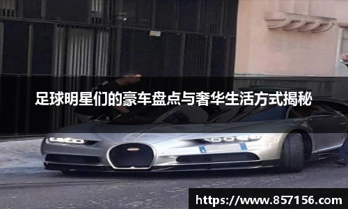 足球明星们的豪车盘点与奢华生活方式揭秘